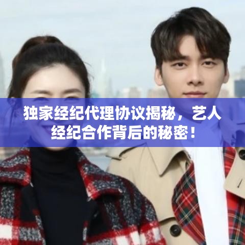 独家经纪代理协议揭秘，艺人经纪合作背后的秘密！