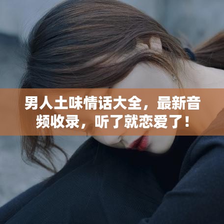 男人土味情话大全，最新音频收录，听了就恋爱了！