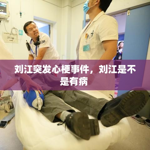 刘江突发心梗事件，刘江是不是有病 