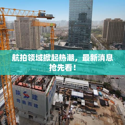 航拍领域掀起热潮，最新消息抢先看！