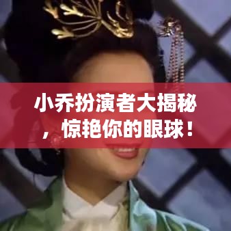 小乔扮演者大揭秘，惊艳你的眼球！