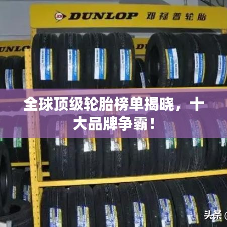 全球顶级轮胎榜单揭晓，十大品牌争霸！