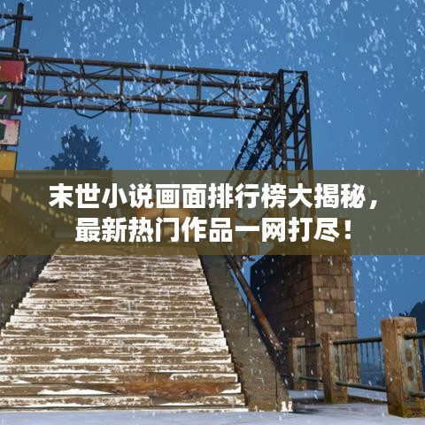末世小说画面排行榜大揭秘，最新热门作品一网打尽！