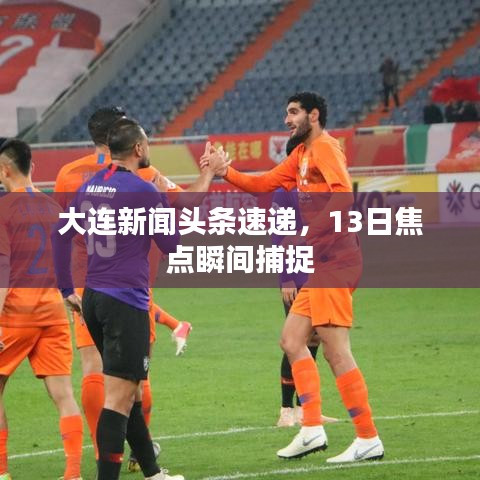 大连新闻头条速递，13日焦点瞬间捕捉