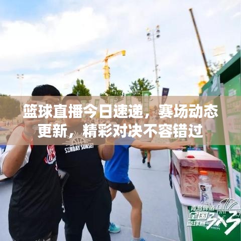 篮球直播今日速递，赛场动态更新，精彩对决不容错过