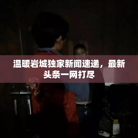 温暖岩城独家新闻速递，最新头条一网打尽