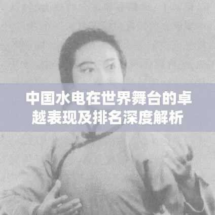 中国水电在世界舞台的卓越表现及排名深度解析
