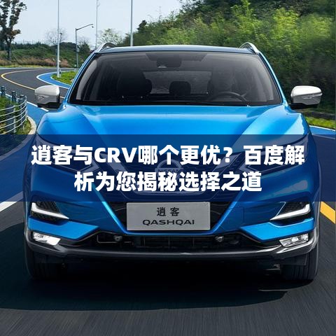 逍客与CRV哪个更优？百度解析为您揭秘选择之道