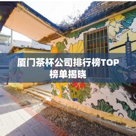 厦门茶杯公司排行榜TOP榜单揭晓