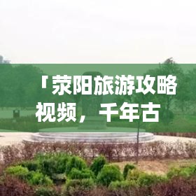 「荥阳旅游攻略视频，千年古县的魅力之旅全解析」