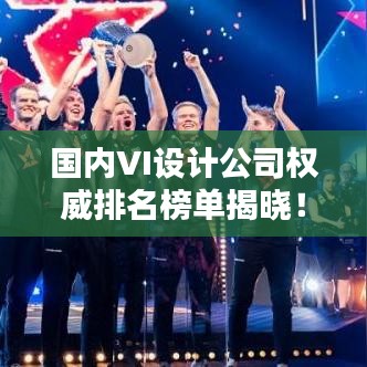 国内VI设计公司权威排名榜单揭晓！