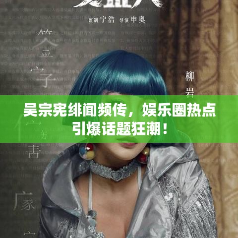 吴宗宪绯闻频传，娱乐圈热点引爆话题狂潮！