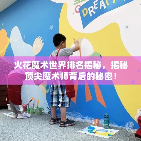 火花魔术世界排名揭秘，揭秘顶尖魔术师背后的秘密！