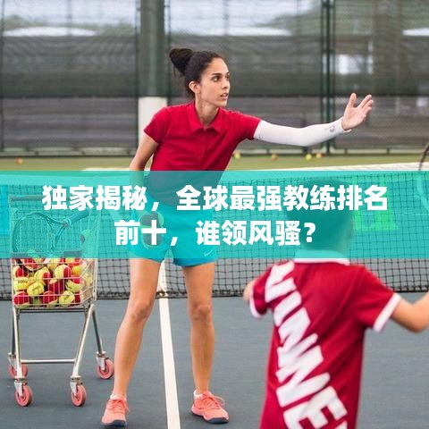 独家揭秘，全球最强教练排名前十，谁领风骚？