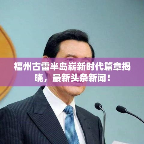 福州古雷半岛崭新时代篇章揭晓，最新头条新闻！