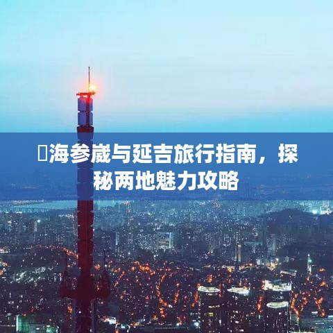 ​海参崴与延吉旅行指南，探秘两地魅力攻略