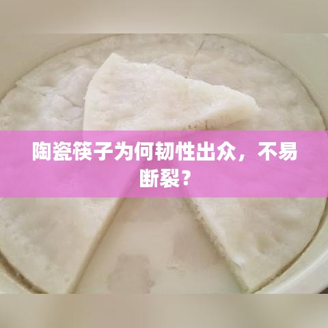 陶瓷筷子为何韧性出众，不易断裂？