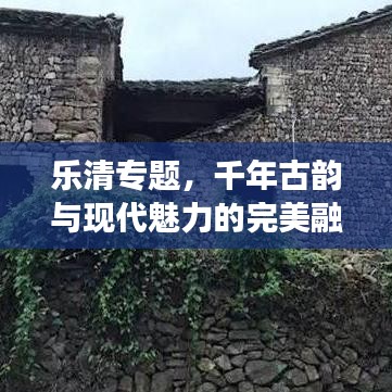 乐清专题，千年古韵与现代魅力的完美融合之旅
