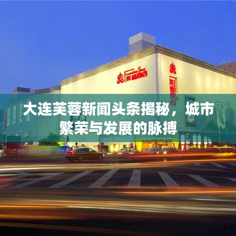 大连芙蓉新闻头条揭秘，城市繁荣与发展的脉搏