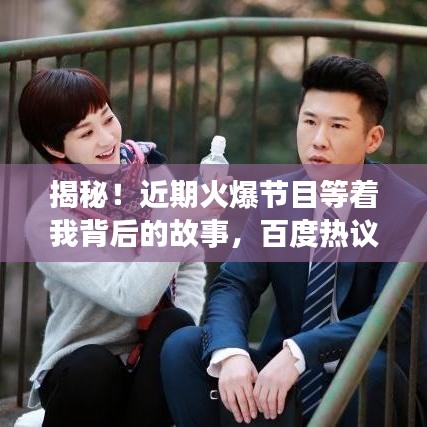 揭秘！近期火爆节目等着我背后的故事，百度热议不断！