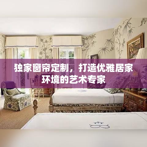 独家窗帘定制，打造优雅居家环境的艺术专家