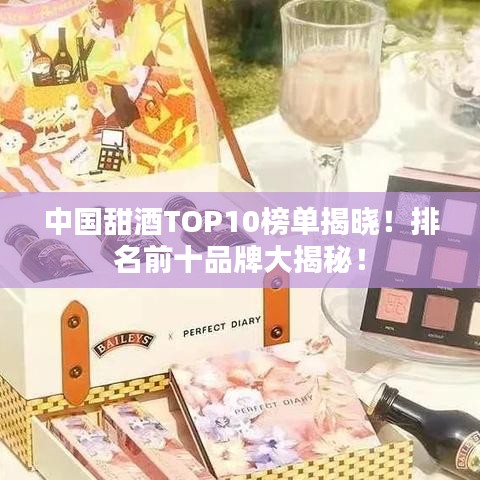 中国甜酒TOP10榜单揭晓！排名前十品牌大揭秘！