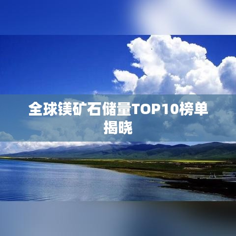 全球镁矿石储量TOP10榜单揭晓