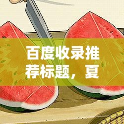 百度收录推荐标题，夏日吃瓜好处多，吃西瓜有哪些益处？
