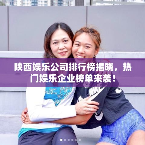 陕西娱乐公司排行榜揭晓，热门娱乐企业榜单来袭！
