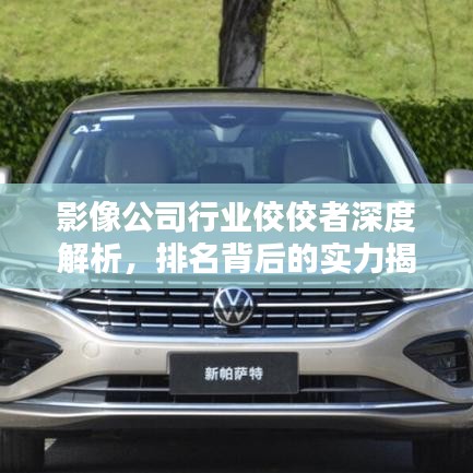影像公司行业佼佼者深度解析，排名背后的实力揭秘