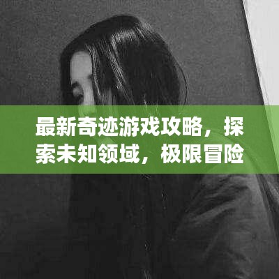 最新奇迹游戏攻略，探索未知领域，极限冒险挑战等你！