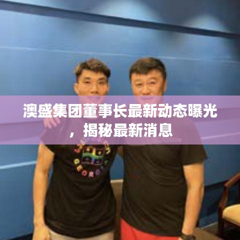 澳盛集团董事长最新动态曝光，揭秘最新消息