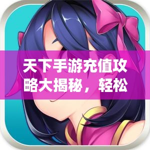 天下手游充值攻略大揭秘，轻松上手，畅游游戏世界！