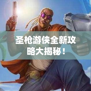 圣枪游侠全新攻略大揭秘！