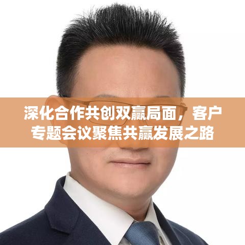 深化合作共创双赢局面，客户专题会议聚焦共赢发展之路