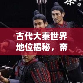 古代大秦世界地位揭秘，帝国荣光与全球影响力排名