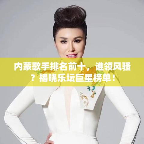 内蒙歌手排名前十，谁领风骚？揭晓乐坛巨星榜单！