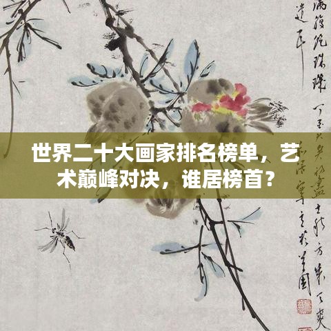 世界二十大画家排名榜单，艺术巅峰对决，谁居榜首？