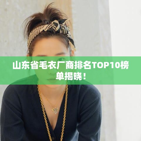 山东省毛衣厂商排名TOP10榜单揭晓！