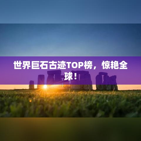 世界巨石古迹TOP榜，惊艳全球！