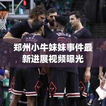 郑州小牛妹妹事件最新进展视频曝光
