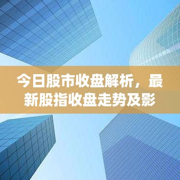 今日股市收盘解析，最新股指收盘走势及影响洞察
