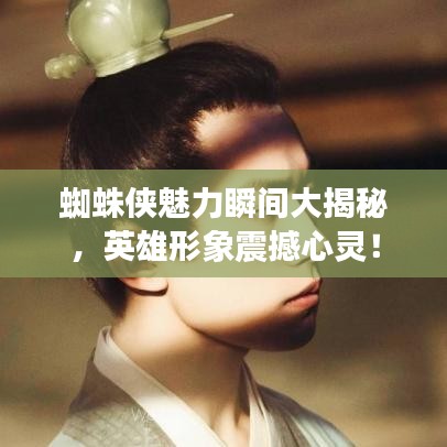 蜘蛛侠魅力瞬间大揭秘，英雄形象震撼心灵！