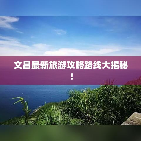 文昌最新旅游攻略路线大揭秘！