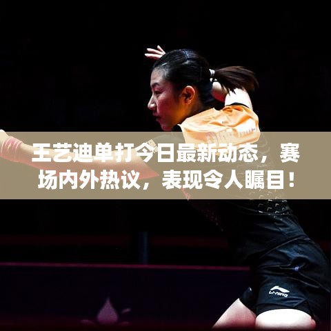 王艺迪单打今日最新动态，赛场内外热议，表现令人瞩目！