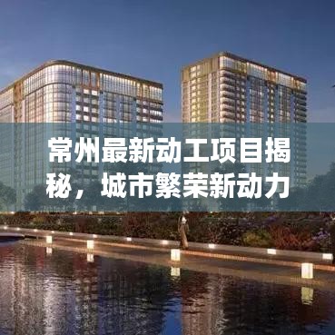 常州最新动工项目揭秘，城市繁荣新动力重磅来袭！