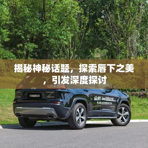 揭秘神秘话题，探索唇下之美，引发深度探讨