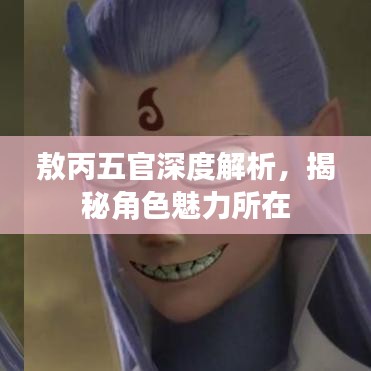 敖丙五官深度解析，揭秘角色魅力所在