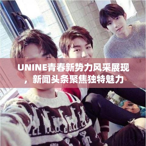 UNINE青春新势力风采展现，新闻头条聚焦独特魅力